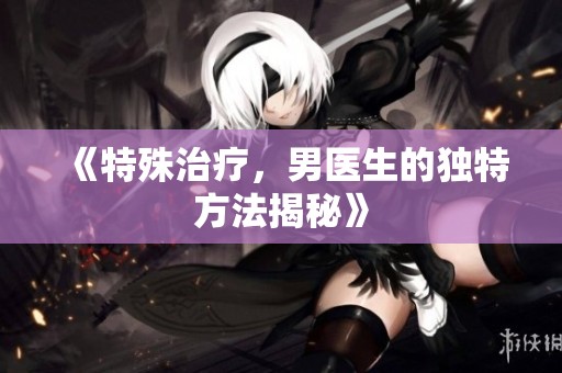 《特殊治疗，男医生的独特方法揭秘》