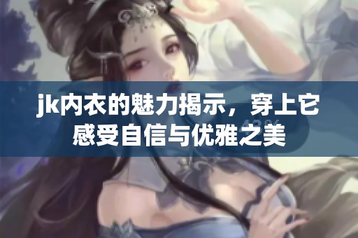 jk内衣的魅力揭示，穿上它感受自信与优雅之美