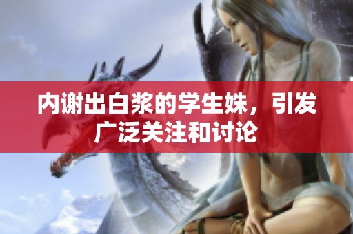 内谢出白浆的学生姝，引发广泛关注和讨论