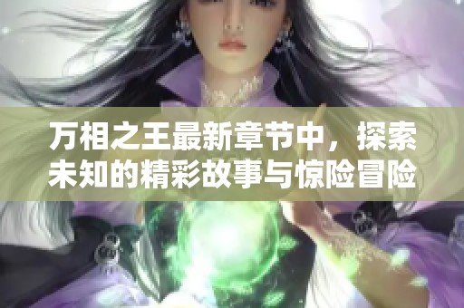 万相之王最新章节中，探索未知的精彩故事与惊险冒险将为您带来耳目一新的体验