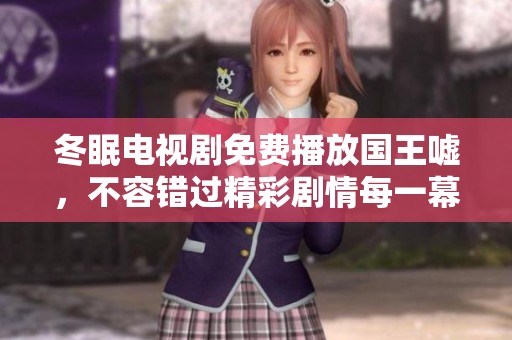 冬眠电视剧免费播放国王嘘，不容错过精彩剧情每一幕