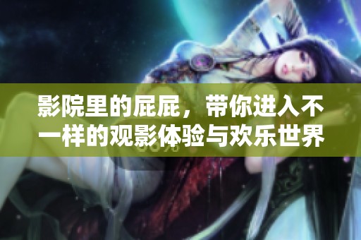 影院里的屁屁，带你进入不一样的观影体验与欢乐世界