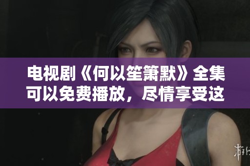 电视剧《何以笙箫默》全集可以免费播放，尽情享受这部精彩剧集吧！