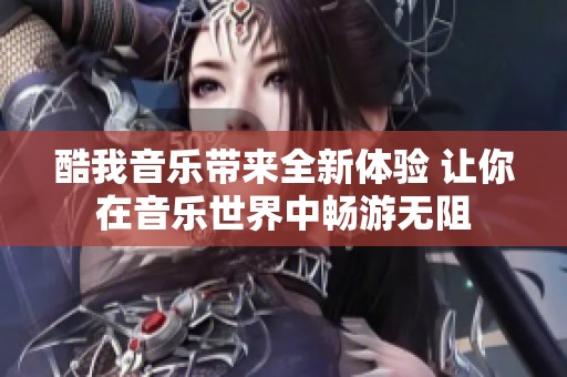 酷我音乐带来全新体验 让你在音乐世界中畅游无阻