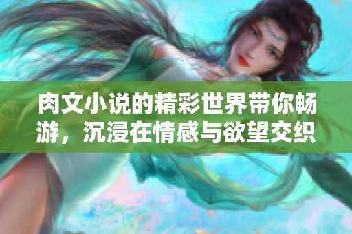 肉文小说的精彩世界带你畅游，沉浸在情感与欲望交织的故事中