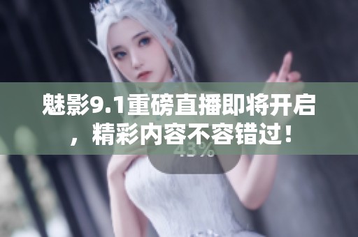 魅影9.1重磅直播即将开启，精彩内容不容错过！