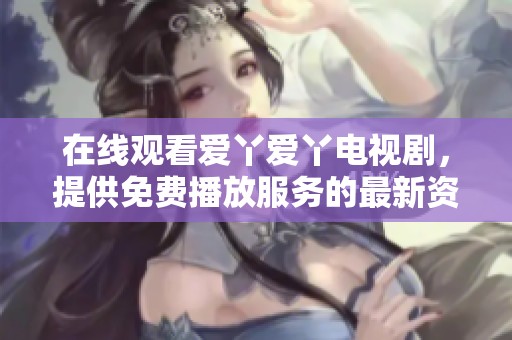在线观看爱丫爱丫电视剧，提供免费播放服务的最新资讯分享
