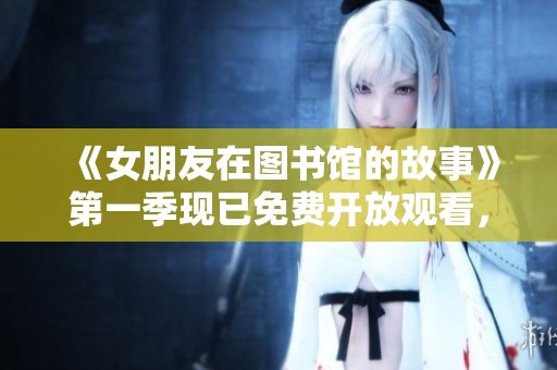 《女朋友在图书馆的故事》第一季现已免费开放观看，快来体验这一奇妙旅程吧！