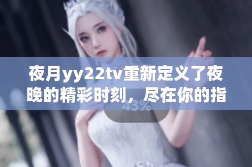 夜月yy22tv重新定义了夜晚的精彩时刻，尽在你的指尖触碰之中