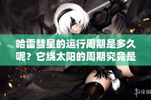 哈雷彗星的运行周期是多久呢？它绕太阳的周期究竟是多少年呢？