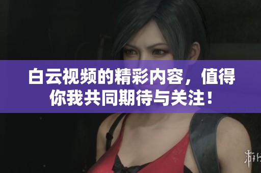 白云视频的精彩内容，值得你我共同期待与关注！
