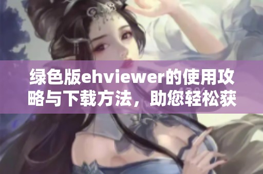 绿色版ehviewer的使用攻略与下载方法，助您轻松获取更多精彩内容