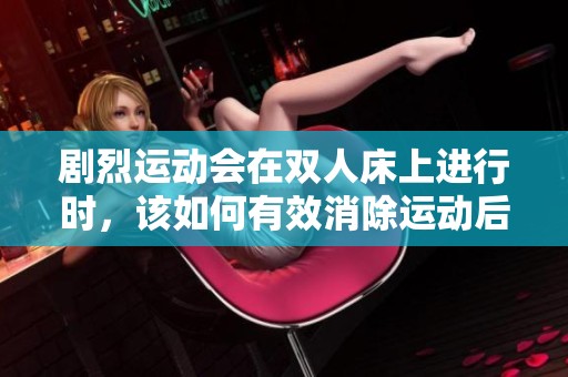 剧烈运动会在双人床上进行时，该如何有效消除运动后的疲劳呢