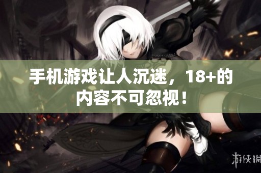 手机游戏让人沉迷，18+的内容不可忽视！