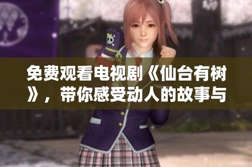 免费观看电视剧《仙台有树》，带你感受动人的故事与情感互动