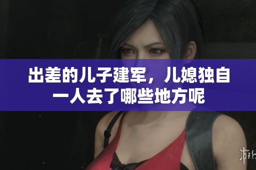 出差的儿子建军，儿媳独自一人去了哪些地方呢