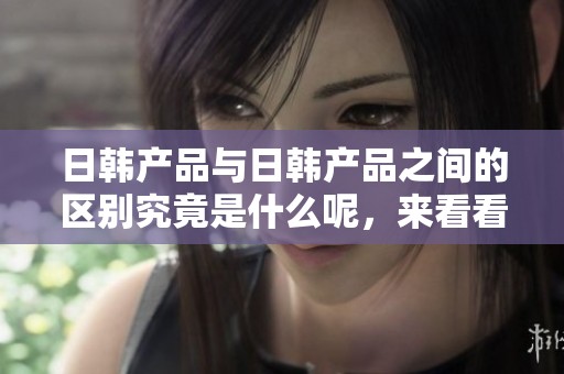 日韩产品与日韩产品之间的区别究竟是什么呢，来看看不同之处吧