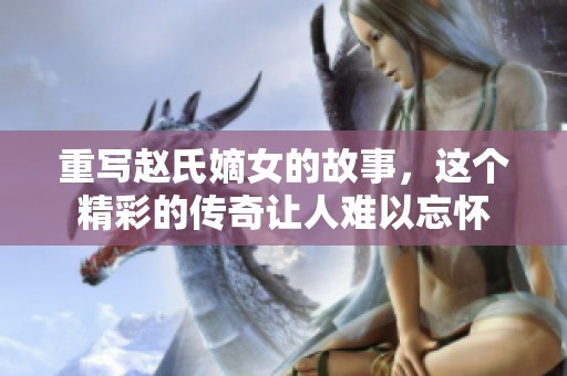 重写赵氏嫡女的故事，这个精彩的传奇让人难以忘怀