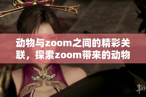 动物与zoom之间的精彩关联，探索zoom带来的动物世界新视角