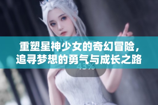 重塑星神少女的奇幻冒险，追寻梦想的勇气与成长之路