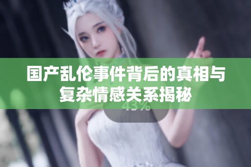 国产乱伦事件背后的真相与复杂情感关系揭秘