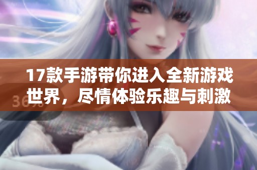 17款手游带你进入全新游戏世界，尽情体验乐趣与刺激！