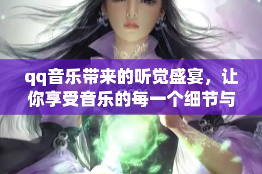 qq音乐带来的听觉盛宴，让你享受音乐的每一个细节与魅力