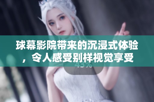 球幕影院带来的沉浸式体验，令人感受别样视觉享受