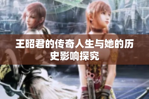 王昭君的传奇人生与她的历史影响探究