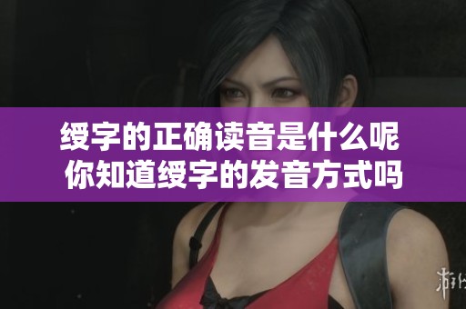 绶字的正确读音是什么呢 你知道绶字的发音方式吗