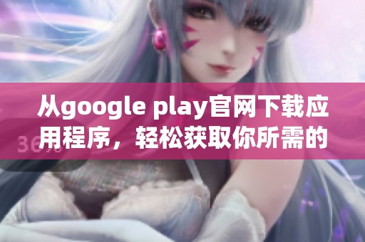 从google play官网下载应用程序，轻松获取你所需的手机软件与游戏