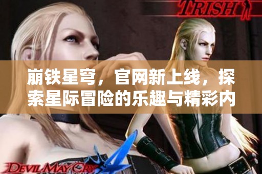 崩铁星穹，官网新上线，探索星际冒险的乐趣与精彩内容！