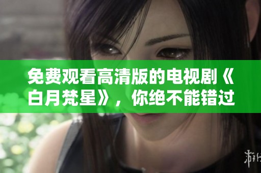免费观看高清版的电视剧《白月梵星》，你绝不能错过这部精彩作品