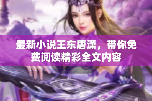 最新小说王东唐潇，带你免费阅读精彩全文内容