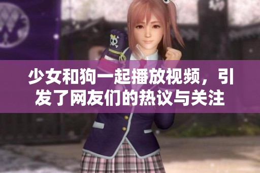 少女和狗一起播放视频，引发了网友们的热议与关注