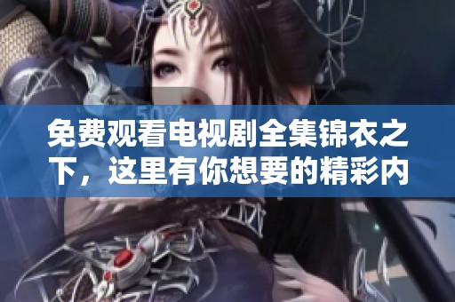 免费观看电视剧全集锦衣之下，这里有你想要的精彩内容！