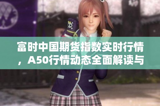 富时中国期货指数实时行情，A50行情动态全面解读与分析