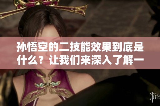 孙悟空的二技能效果到底是什么？让我们来深入了解一下吧！