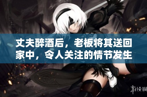 丈夫醉酒后，老板将其送回家中，令人关注的情节发生了