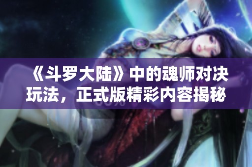 《斗罗大陆》中的魂师对决玩法，正式版精彩内容揭秘与分享