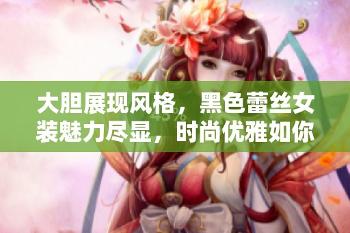 大胆展现风格，黑色蕾丝女装魅力尽显，时尚优雅如你所愿