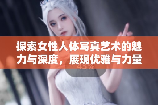 探索女性人体写真艺术的魅力与深度，展现优雅与力量的完美结合