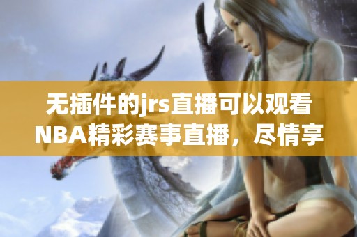 无插件的jrs直播可以观看NBA精彩赛事直播，尽情享受每一场比赛的热血时刻