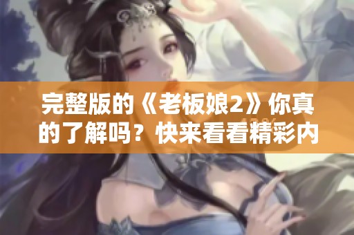 完整版的《老板娘2》你真的了解吗？快来看看精彩内容！