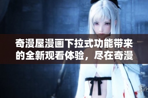 奇漫屋漫画下拉式功能带来的全新观看体验，尽在奇漫屋漫画平台！