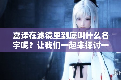 嘉泽在滤镜里到底叫什么名字呢？让我们一起来探讨一下吧！