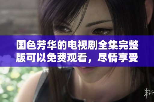 国色芳华的电视剧全集完整版可以免费观看，尽情享受这部精彩佳作吧