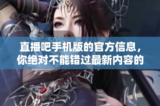 直播吧手机版的官方信息，你绝对不能错过最新内容的分享