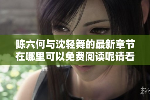 陈六何与沈轻舞的最新章节在哪里可以免费阅读呢请看这里
