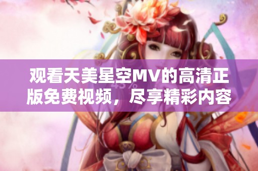 观看天美星空MV的高清正版免费视频，尽享精彩内容与美丽画面！